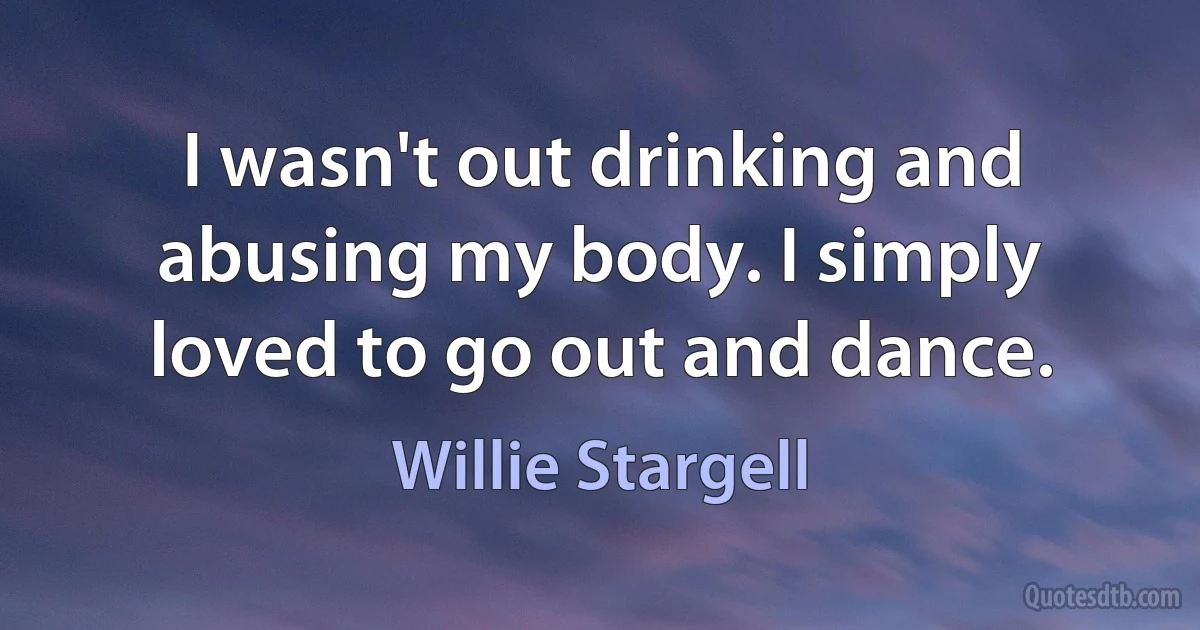 I wasn't out drinking and abusing my body. I simply loved to go out and dance. (Willie Stargell)