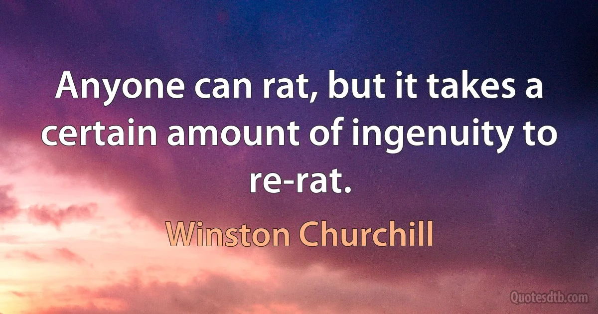 Anyone can rat, but it takes a certain amount of ingenuity to re-rat. (Winston Churchill)