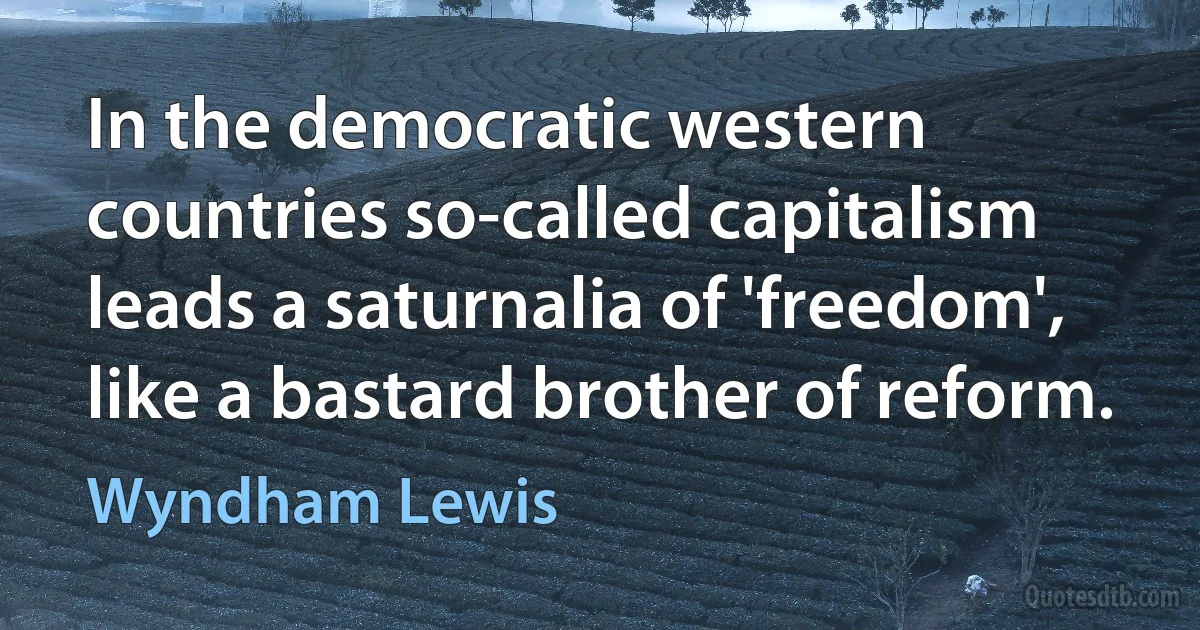 In the democratic western countries so-called capitalism leads a saturnalia of 'freedom', like a bastard brother of reform. (Wyndham Lewis)