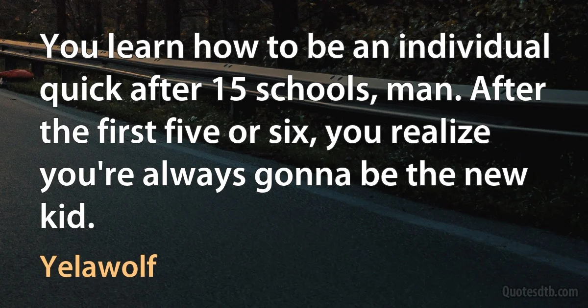 You learn how to be an individual quick after 15 schools, man. After the first five or six, you realize you're always gonna be the new kid. (Yelawolf)