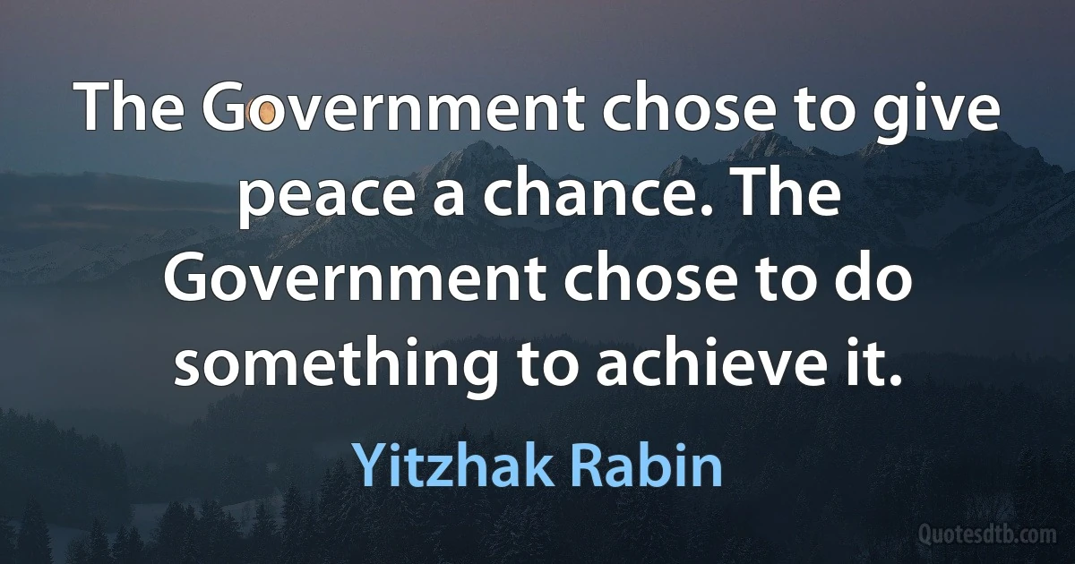 The Government chose to give peace a chance. The Government chose to do something to achieve it. (Yitzhak Rabin)