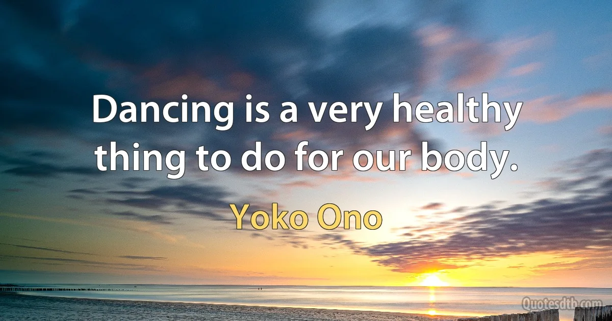 Dancing is a very healthy thing to do for our body. (Yoko Ono)