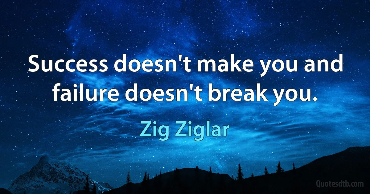 Success doesn't make you and failure doesn't break you. (Zig Ziglar)