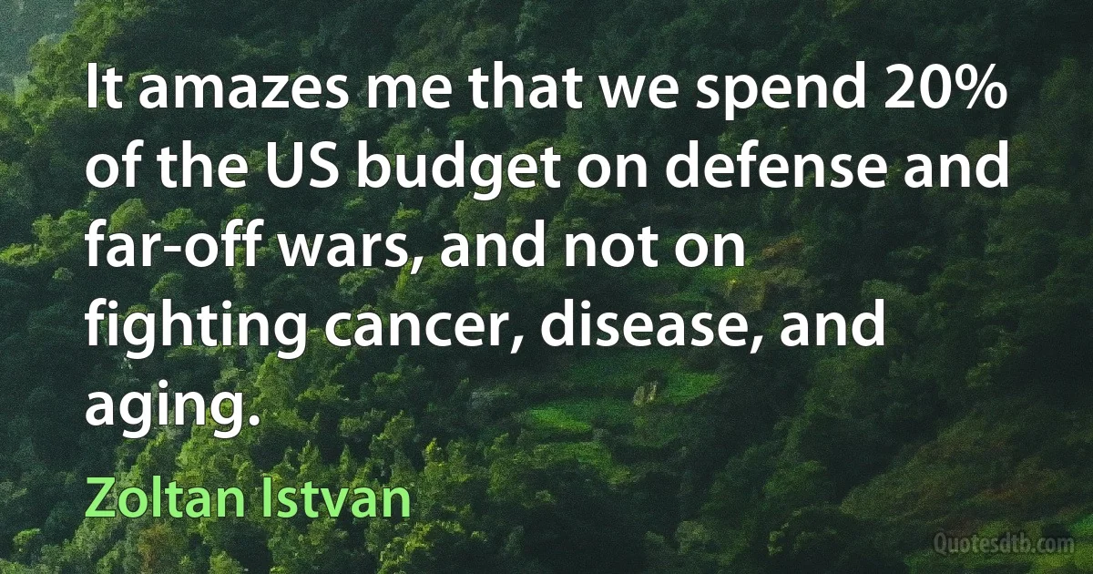 It amazes me that we spend 20% of the US budget on defense and far-off wars, and not on fighting cancer, disease, and aging. (Zoltan Istvan)