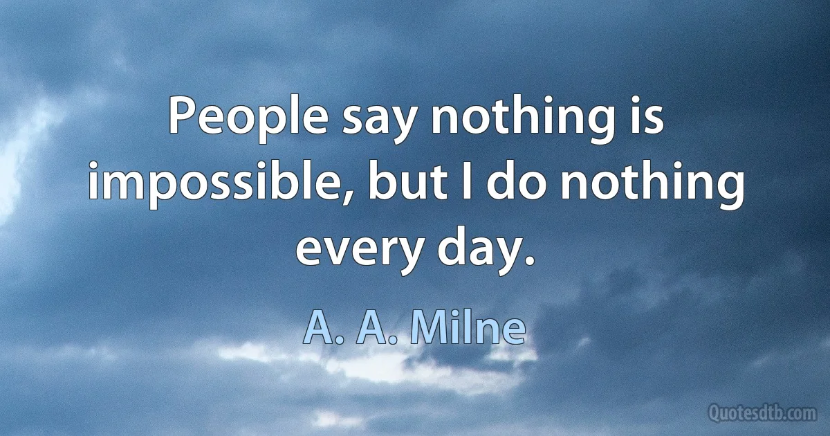 People say nothing is impossible, but I do nothing every day. (A. A. Milne)