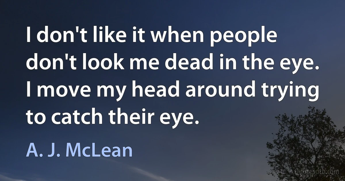 I don't like it when people don't look me dead in the eye. I move my head around trying to catch their eye. (A. J. McLean)