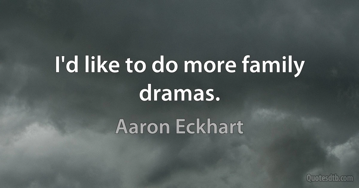 I'd like to do more family dramas. (Aaron Eckhart)