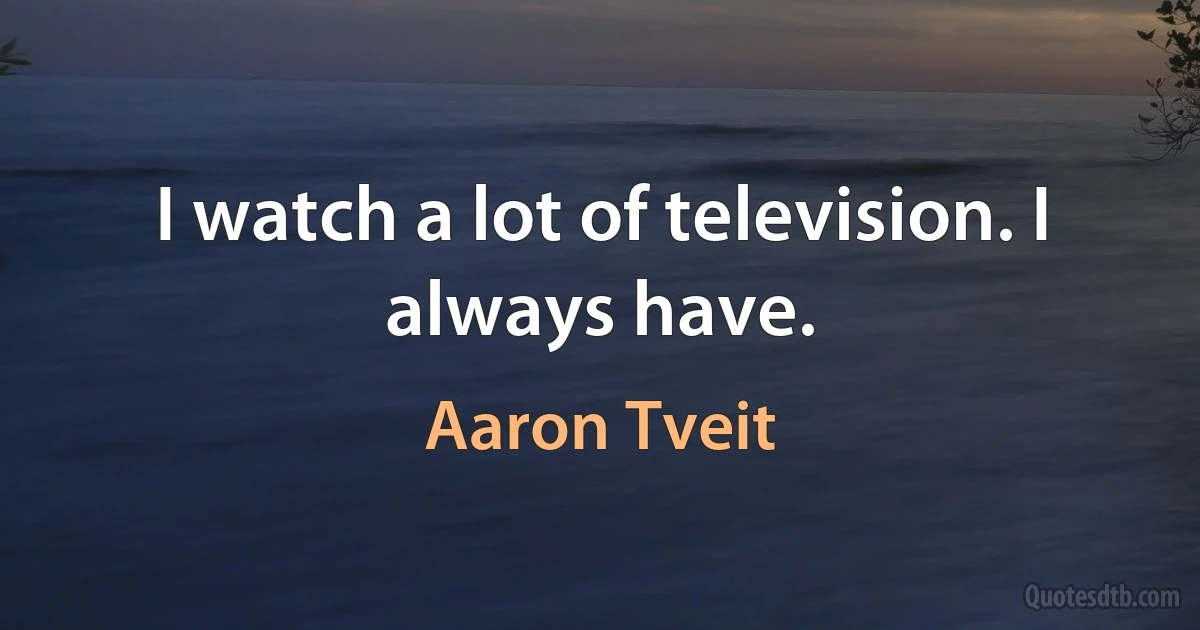 I watch a lot of television. I always have. (Aaron Tveit)