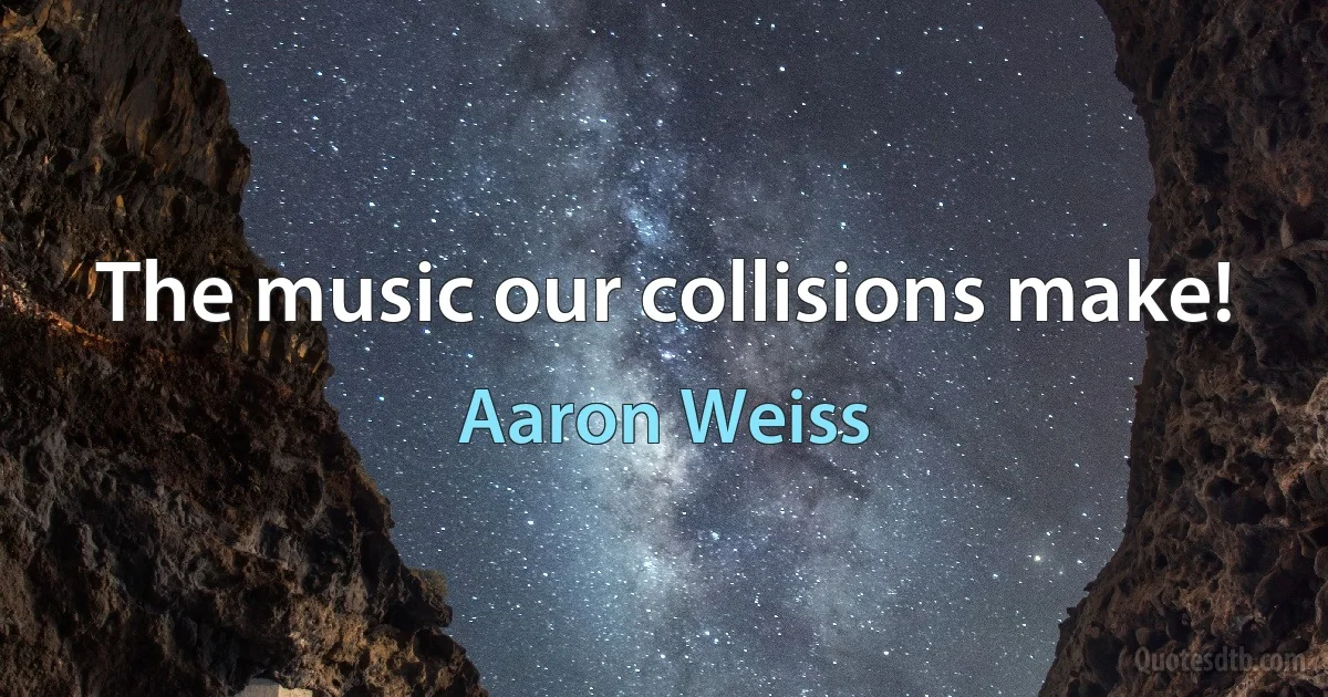 The music our collisions make! (Aaron Weiss)