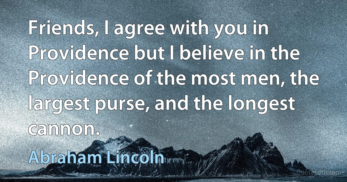 Friends, I agree with you in Providence but I believe in the Providence of the most men, the largest purse, and the longest cannon. (Abraham Lincoln)