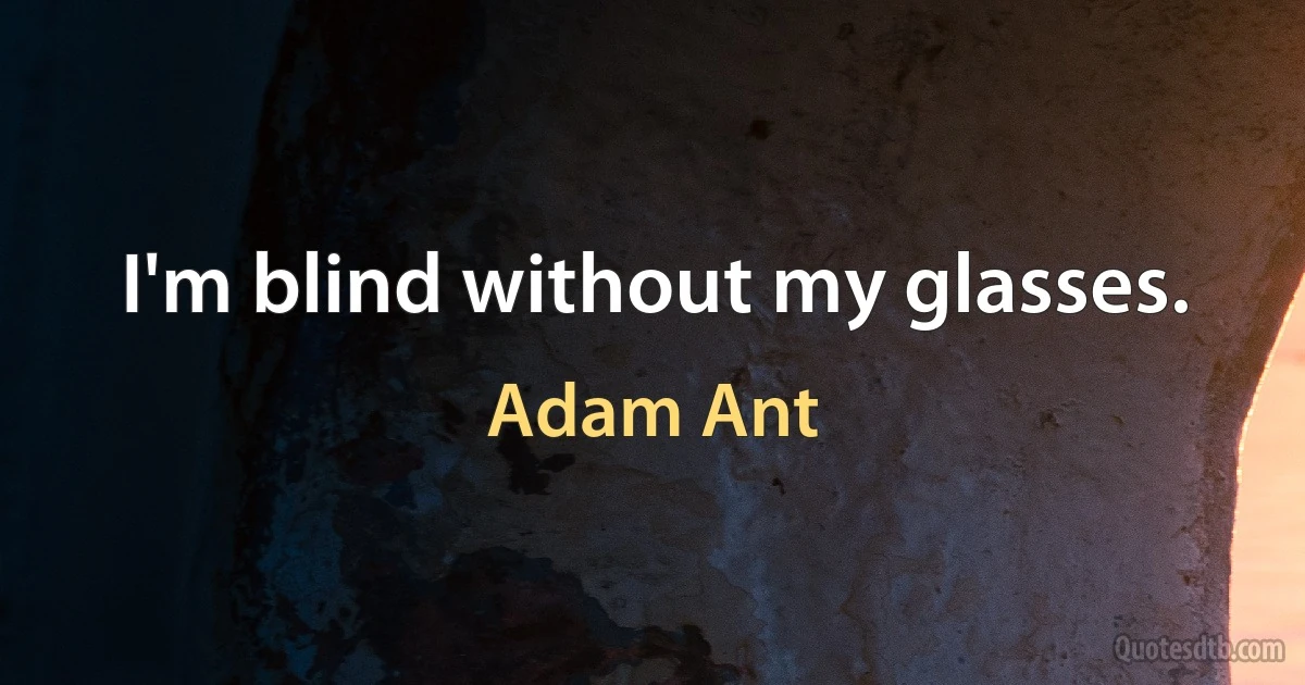 I'm blind without my glasses. (Adam Ant)