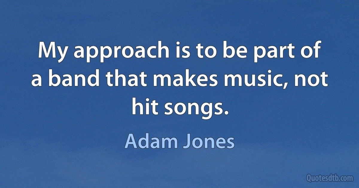 My approach is to be part of a band that makes music, not hit songs. (Adam Jones)