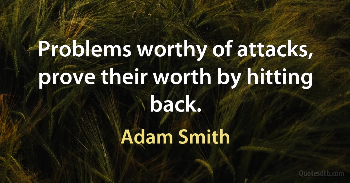 Problems worthy of attacks, prove their worth by hitting back. (Adam Smith)