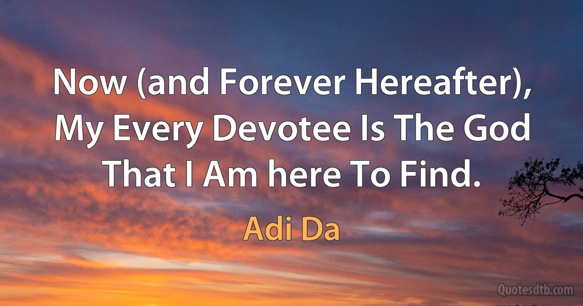 Now (and Forever Hereafter), My Every Devotee Is The God That I Am here To Find. (Adi Da)