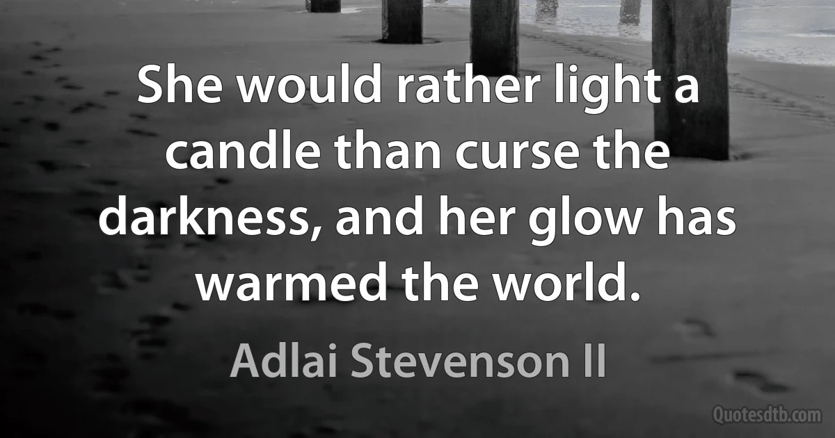 She would rather light a candle than curse the darkness, and her glow has warmed the world. (Adlai Stevenson II)