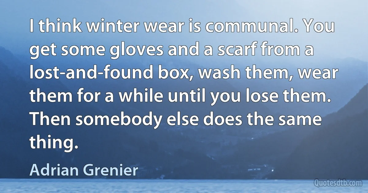 I think winter wear is communal. You get some gloves and a scarf from a lost-and-found box, wash them, wear them for a while until you lose them. Then somebody else does the same thing. (Adrian Grenier)