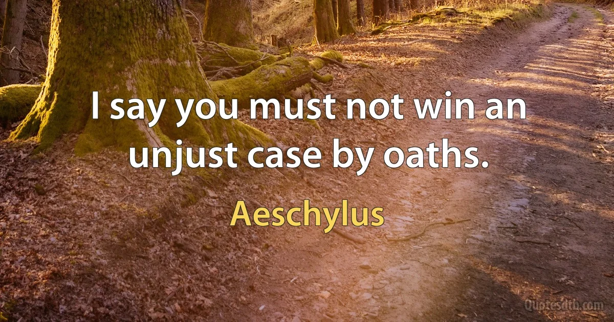 I say you must not win an unjust case by oaths. (Aeschylus)