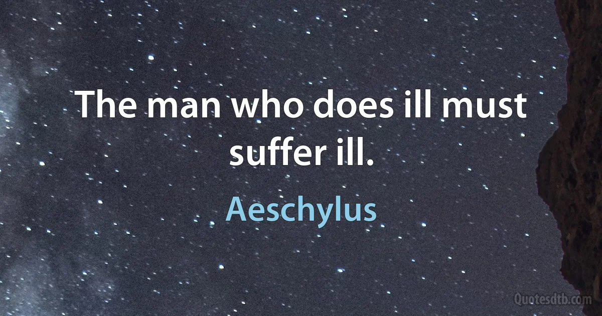 The man who does ill must suffer ill. (Aeschylus)