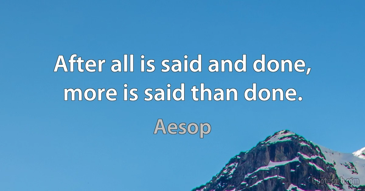 After all is said and done, more is said than done. (Aesop)