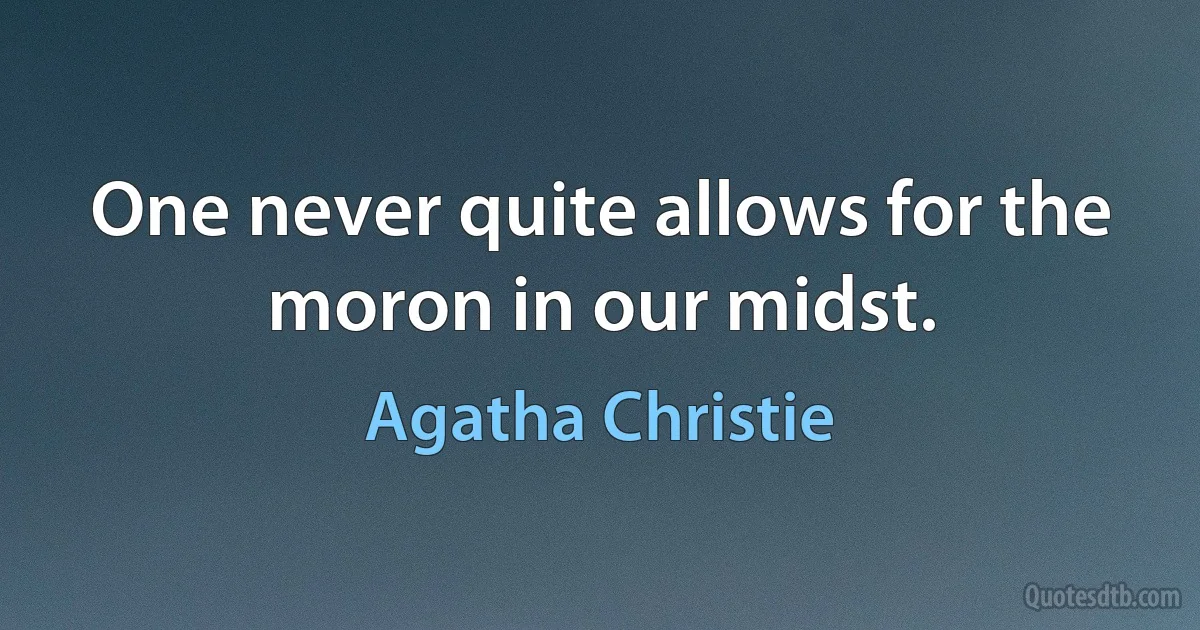 One never quite allows for the moron in our midst. (Agatha Christie)