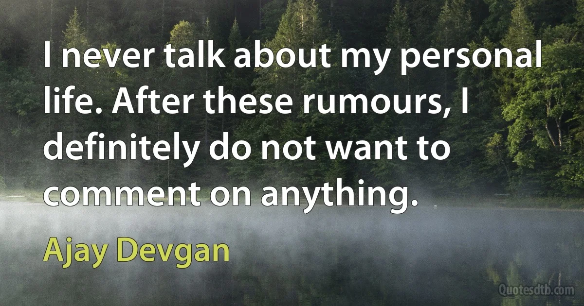 I never talk about my personal life. After these rumours, I definitely do not want to comment on anything. (Ajay Devgan)