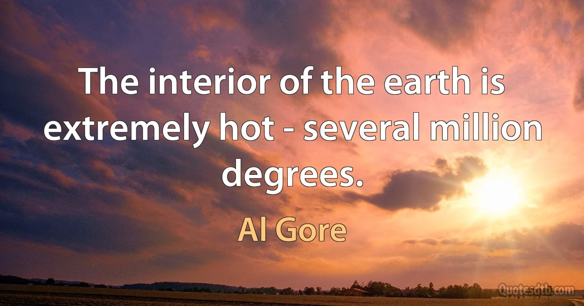 The interior of the earth is extremely hot - several million degrees. (Al Gore)