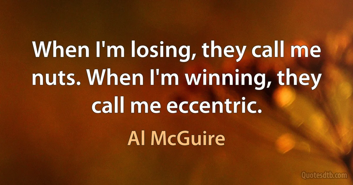 When I'm losing, they call me nuts. When I'm winning, they call me eccentric. (Al McGuire)