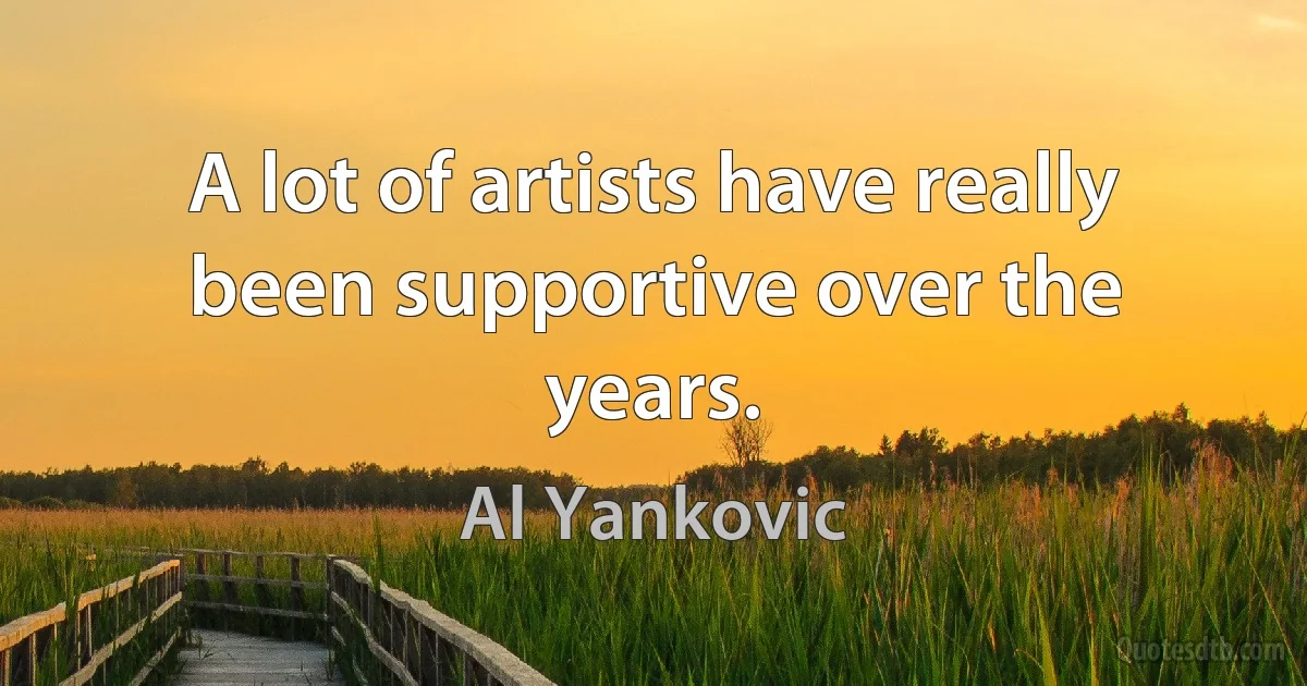 A lot of artists have really been supportive over the years. (Al Yankovic)