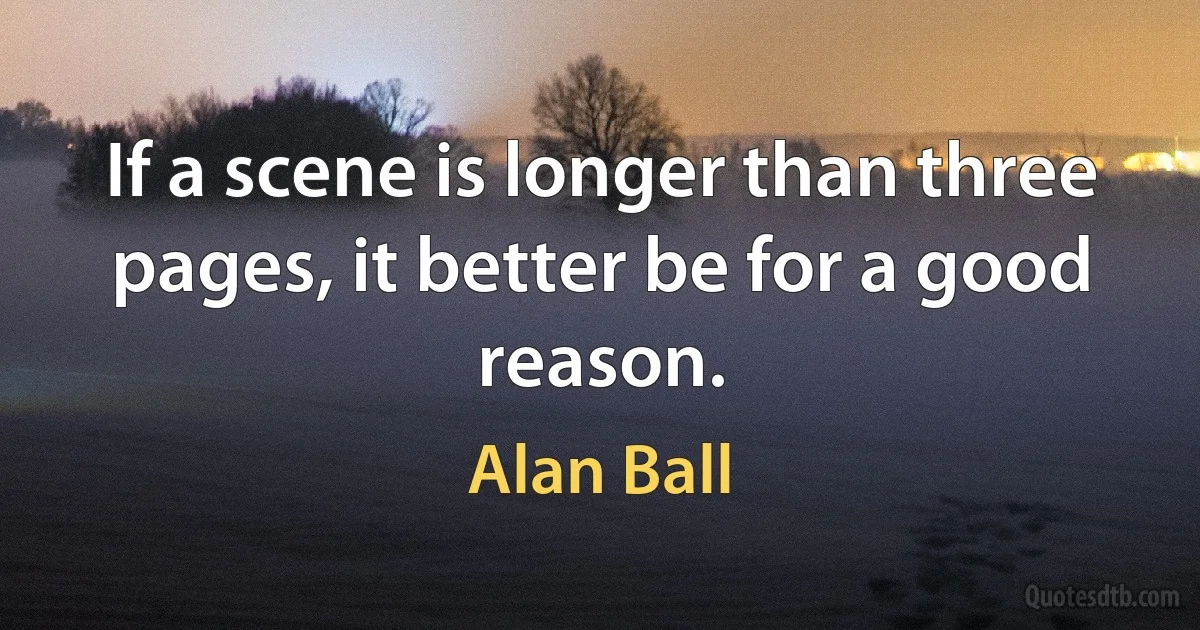 If a scene is longer than three pages, it better be for a good reason. (Alan Ball)