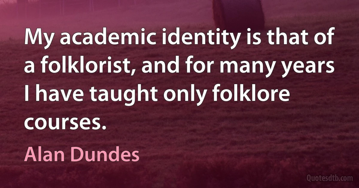 My academic identity is that of a folklorist, and for many years I have taught only folklore courses. (Alan Dundes)