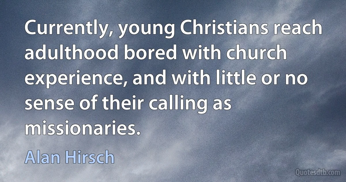 Currently, young Christians reach adulthood bored with church experience, and with little or no sense of their calling as missionaries. (Alan Hirsch)