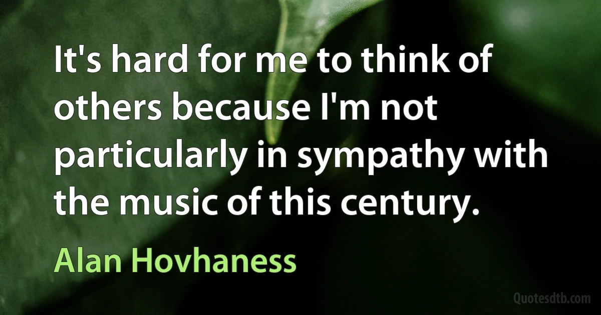 It's hard for me to think of others because I'm not particularly in sympathy with the music of this century. (Alan Hovhaness)