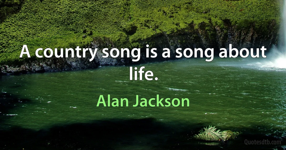 A country song is a song about life. (Alan Jackson)