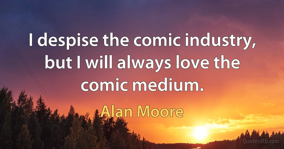 I despise the comic industry, but I will always love the comic medium. (Alan Moore)