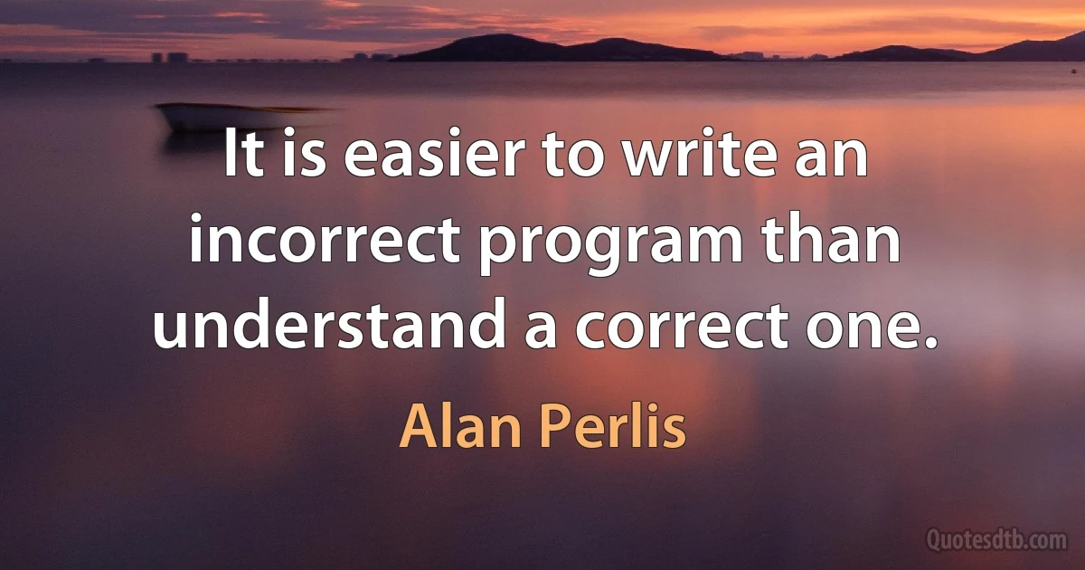 It is easier to write an incorrect program than understand a correct one. (Alan Perlis)