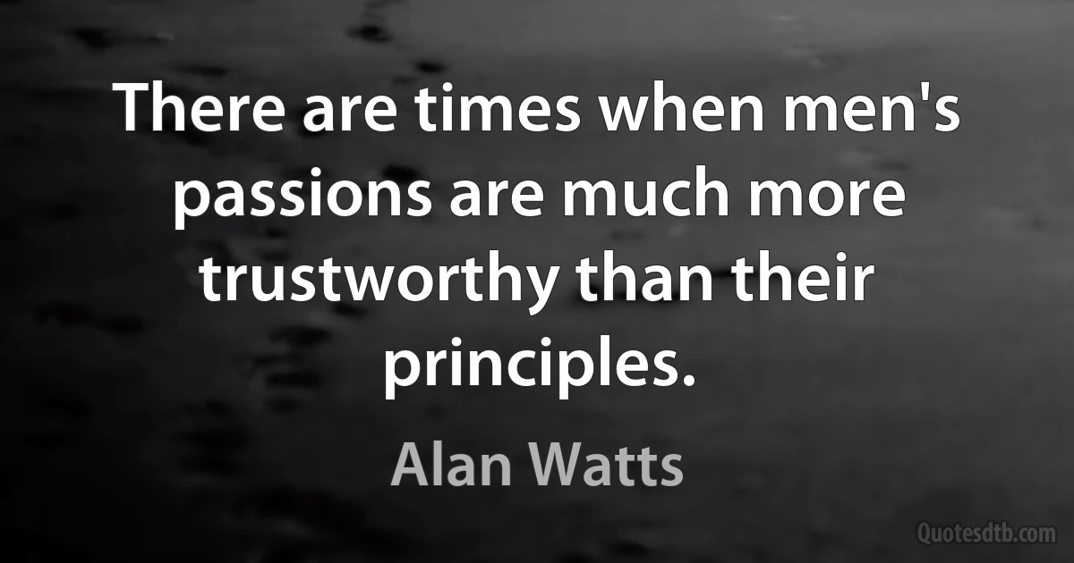 There are times when men's passions are much more trustworthy than their principles. (Alan Watts)