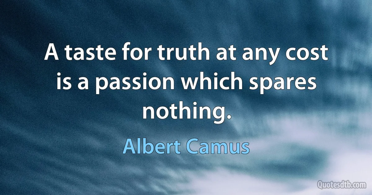 A taste for truth at any cost is a passion which spares nothing. (Albert Camus)