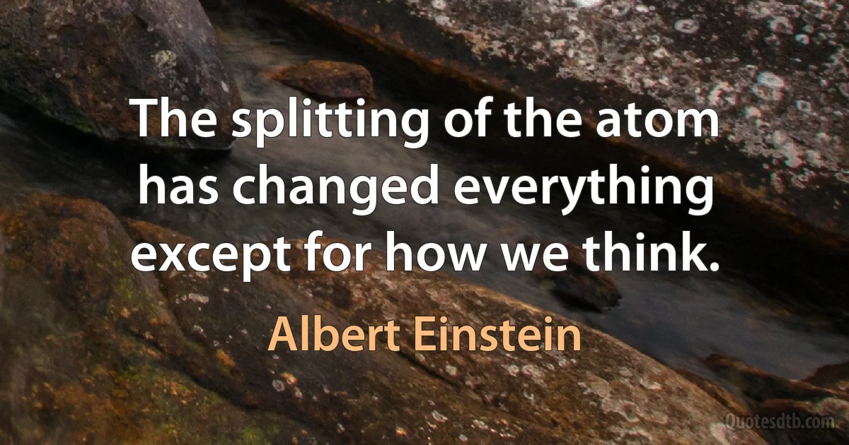 The splitting of the atom has changed everything except for how we think. (Albert Einstein)