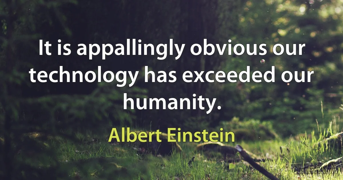 It is appallingly obvious our technology has exceeded our humanity. (Albert Einstein)