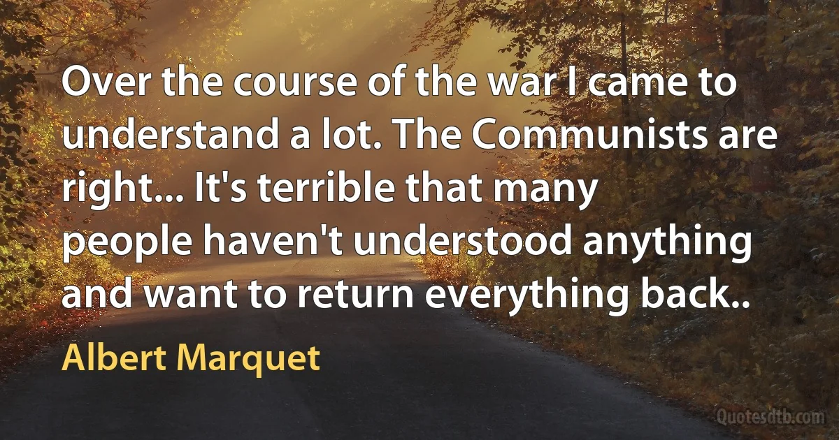 Over the course of the war I came to understand a lot. The Communists are right... It's terrible that many people haven't understood anything and want to return everything back.. (Albert Marquet)