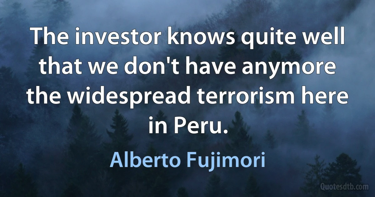 The investor knows quite well that we don't have anymore the widespread terrorism here in Peru. (Alberto Fujimori)