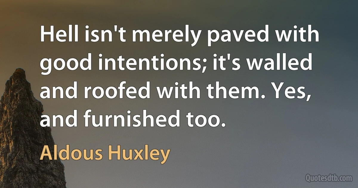 Hell isn't merely paved with good intentions; it's walled and roofed with them. Yes, and furnished too. (Aldous Huxley)