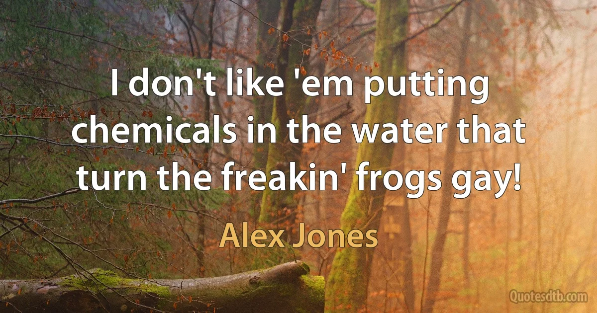 I don't like 'em putting chemicals in the water that turn the freakin' frogs gay! (Alex Jones)