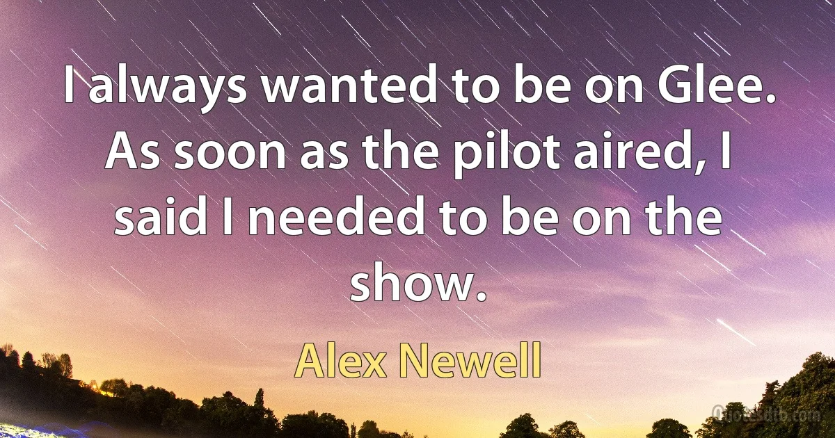 I always wanted to be on Glee. As soon as the pilot aired, I said I needed to be on the show. (Alex Newell)