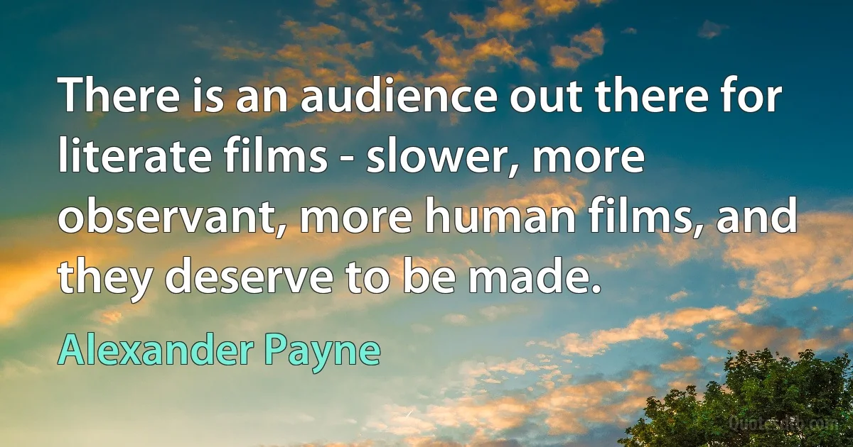 There is an audience out there for literate films - slower, more observant, more human films, and they deserve to be made. (Alexander Payne)