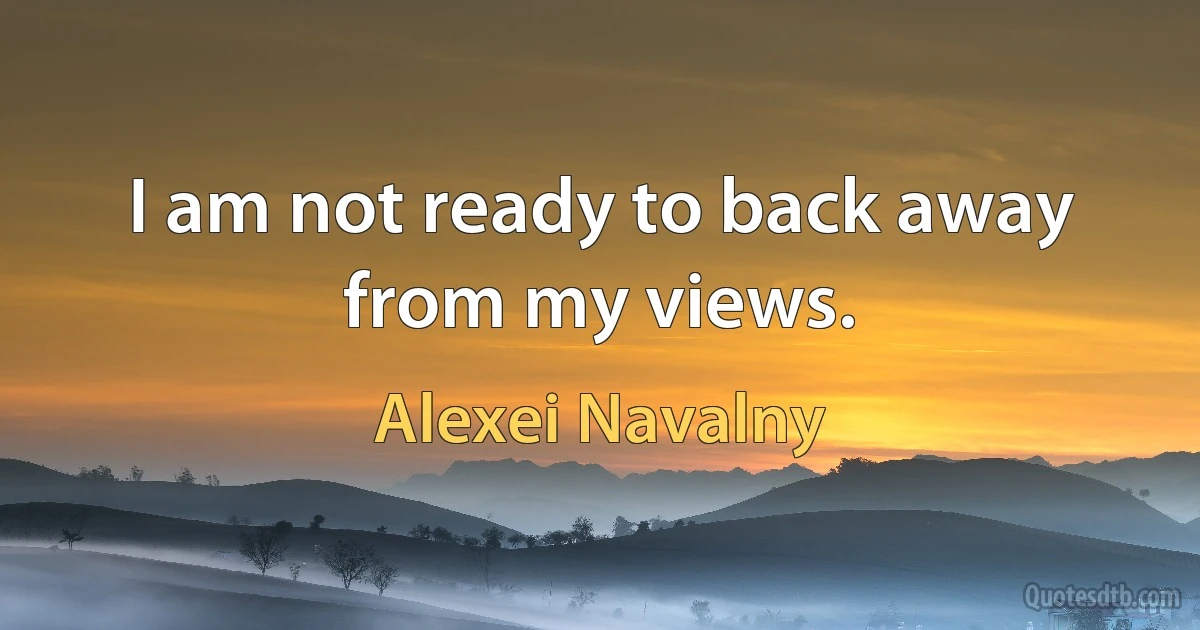 I am not ready to back away from my views. (Alexei Navalny)