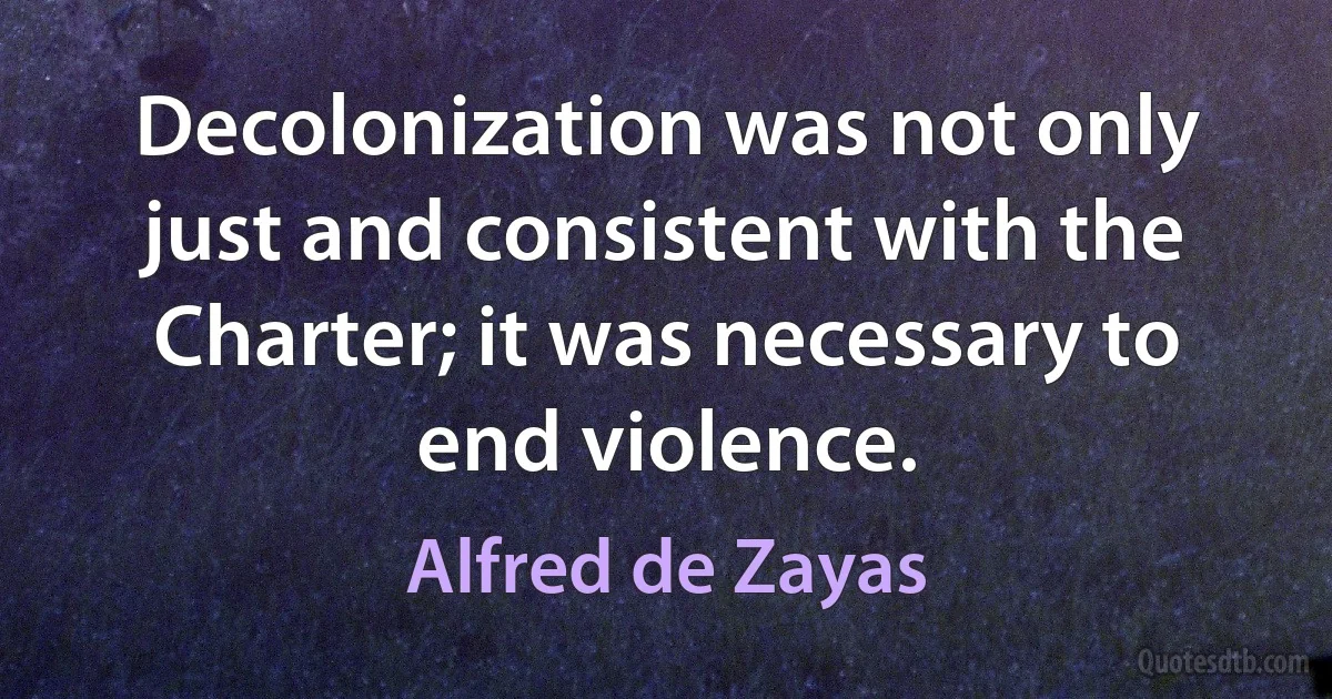 Decolonization was not only just and consistent with the Charter; it was necessary to end violence. (Alfred de Zayas)