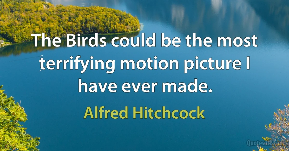 The Birds could be the most terrifying motion picture I have ever made. (Alfred Hitchcock)