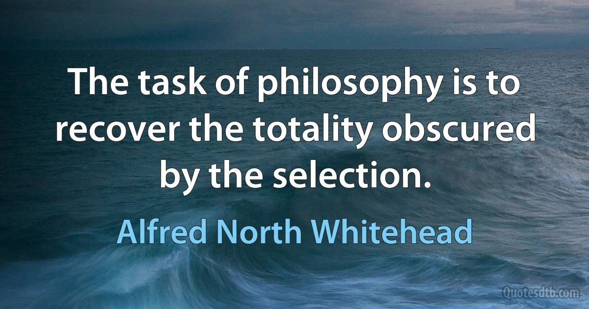 The task of philosophy is to recover the totality obscured by the selection. (Alfred North Whitehead)