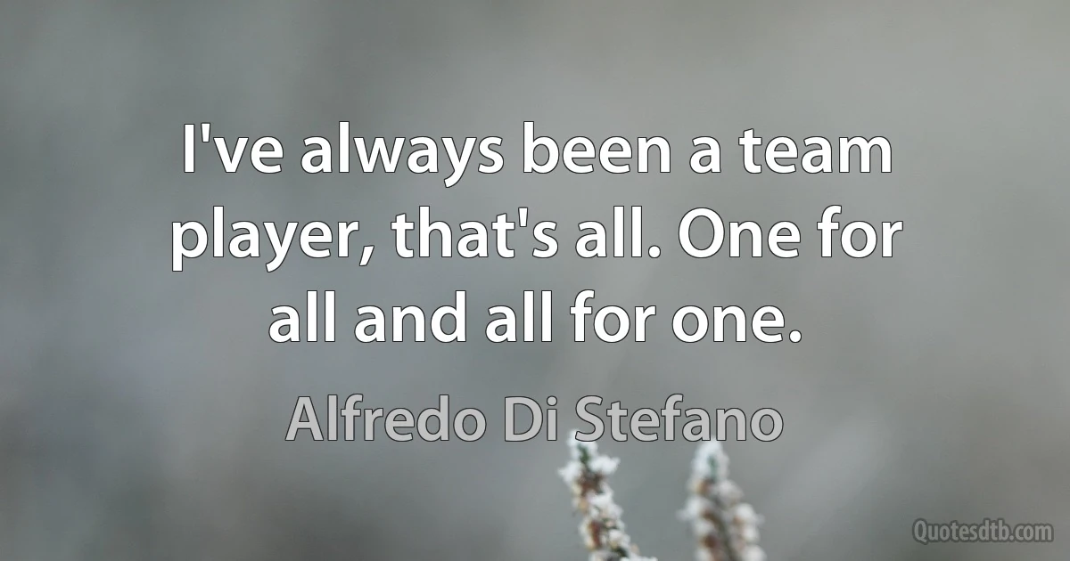 I've always been a team player, that's all. One for all and all for one. (Alfredo Di Stefano)